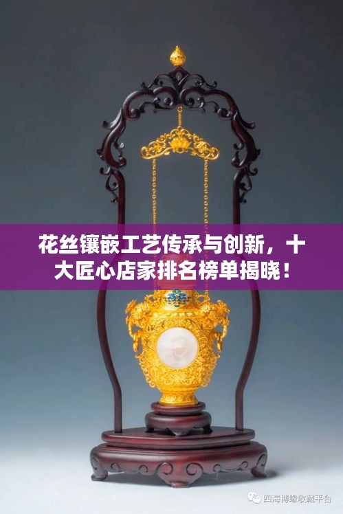 花丝镶嵌工艺传承与创新，十大匠心店家排名榜单揭晓！