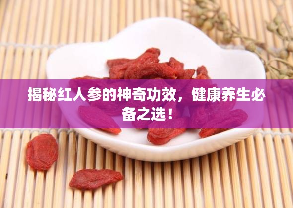 揭秘红人参的神奇功效，健康养生必备之选！