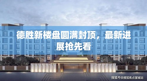 德胜新楼盘圆满封顶，最新进展抢先看