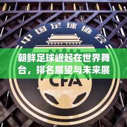 朝鲜足球崛起在世界舞台，排名展望与未来展望