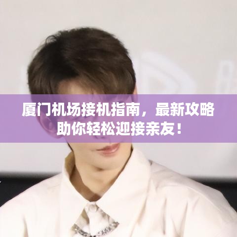 厦门机场接机指南，最新攻略助你轻松迎接亲友！