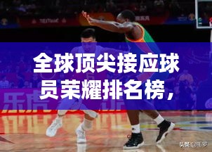 全球顶尖接应球员荣耀排名榜，揭秘他们的辉煌与荣耀