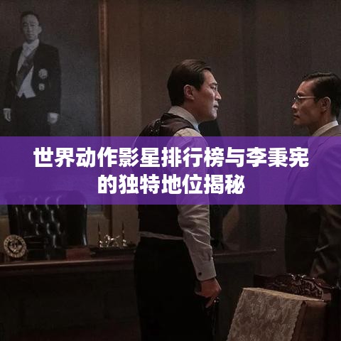 世界动作影星排行榜与李秉宪的独特地位揭秘