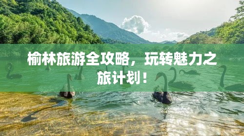 榆林旅游全攻略，玩转魅力之旅计划！