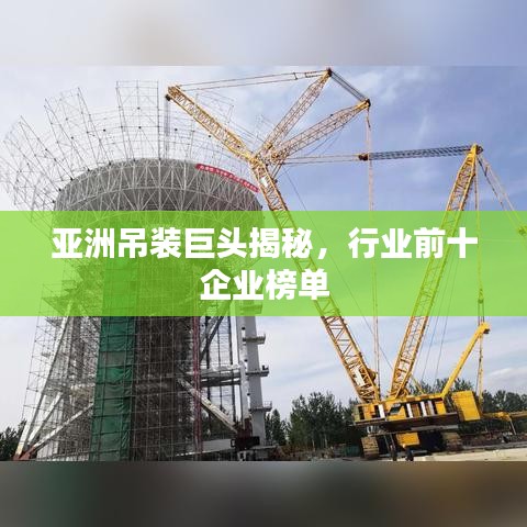 亚洲吊装巨头揭秘，行业前十企业榜单