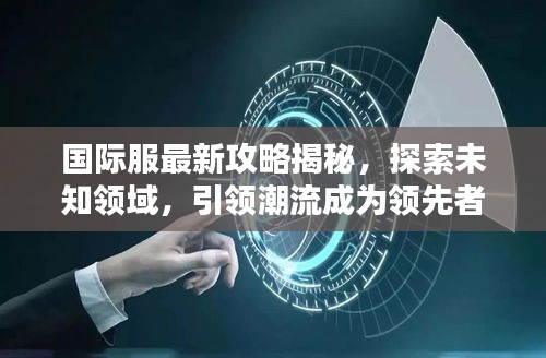 国际服最新攻略揭秘，探索未知领域，引领潮流成为领先者