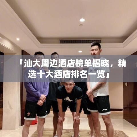 「汕大周边酒店榜单揭晓，精选十大酒店排名一览」