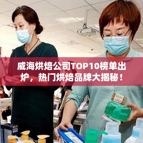 威海烘焙公司TOP10榜单出炉，热门烘焙品牌大揭秘！