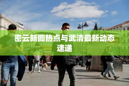 密云新闻热点与武清最新动态速递