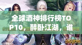 全球酒神排行榜TOP10，醉卧江湖，谁与争锋！