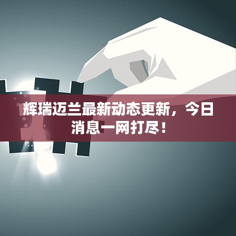 辉瑞迈兰最新动态更新，今日消息一网打尽！