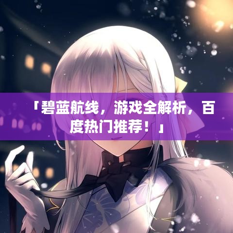 「碧蓝航线，游戏全解析，百度热门推荐！」