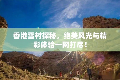 香港雪村探秘，绝美风光与精彩体验一网打尽！