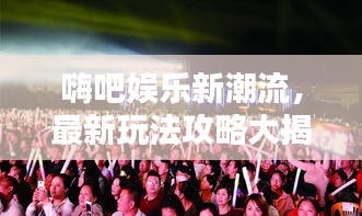 嗨吧娱乐新潮流，最新玩法攻略大揭秘！