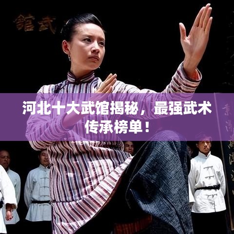 河北十大武馆揭秘，最强武术传承榜单！
