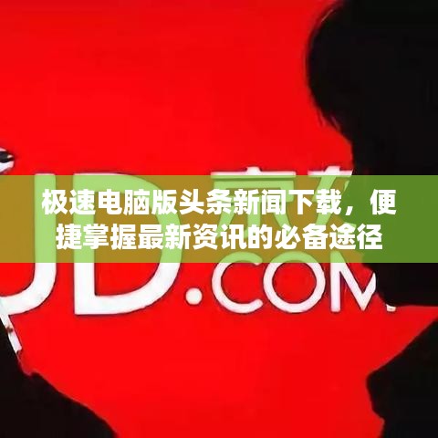 极速电脑版头条新闻下载，便捷掌握最新资讯的必备途径