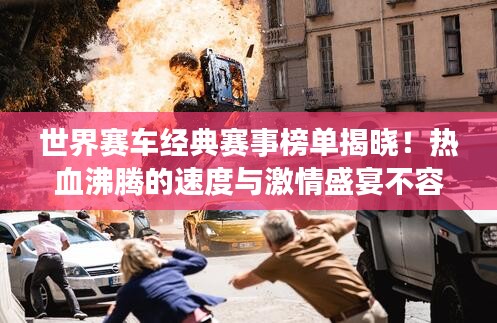 世界赛车经典赛事榜单揭晓！热血沸腾的速度与激情盛宴不容错过