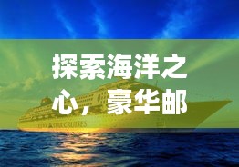 探索海洋之心，豪华邮轮旅游攻略，奇妙之旅启程！