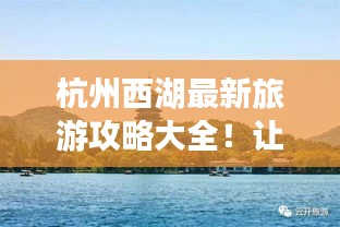 杭州西湖最新旅游攻略大全！让你畅游美景不迷路！