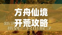 方舟仙境开荒攻略大揭秘，最新指南助你轻松探索神秘世界！