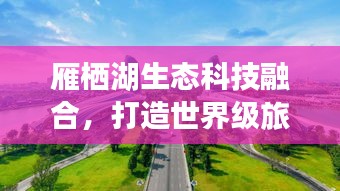 雁栖湖生态科技融合，打造世界级旅游新地标
