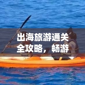 出海旅游通关全攻略，畅游世界，轻松不迷茫！