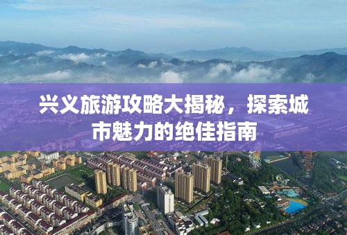 兴义旅游攻略大揭秘，探索城市魅力的绝佳指南