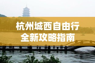 杭州城西自由行全新攻略指南
