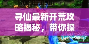 寻仙最新开荒攻略揭秘，带你探索仙侠世界的未知奥秘！