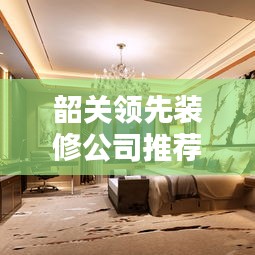 韶关领先装修公司推荐，专业设计施工团队，品质保障！