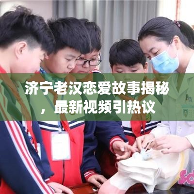 济宁老汉恋爱故事揭秘，最新视频引热议