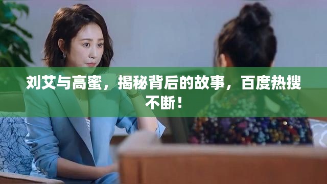 刘艾与高蜜，揭秘背后的故事，百度热搜不断！