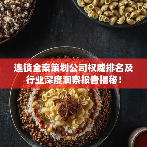 连锁全案策划公司权威排名及行业深度洞察报告揭秘！