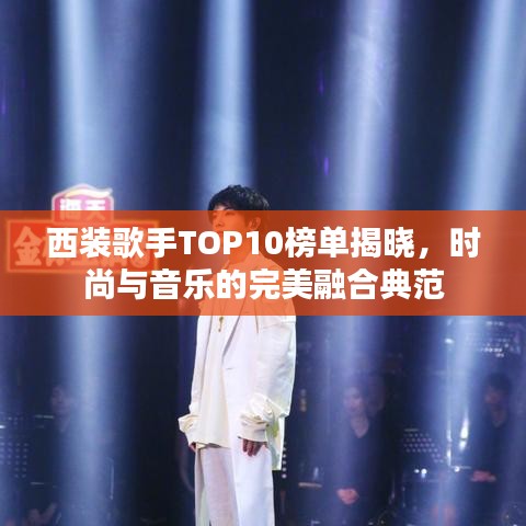 西装歌手TOP10榜单揭晓，时尚与音乐的完美融合典范