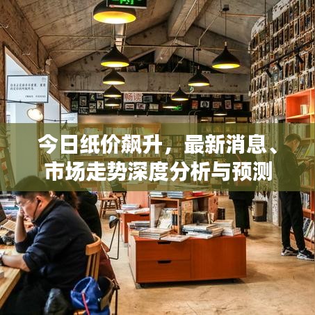 今日纸价飙升，最新消息、市场走势深度分析与预测