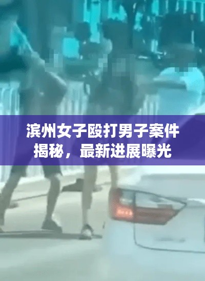 滨州女子殴打男子案件揭秘，最新进展曝光