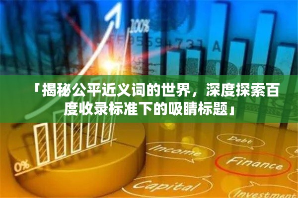「揭秘公平近义词的世界，深度探索百度收录标准下的吸睛标题」
