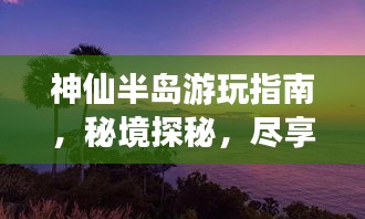 神仙半岛游玩指南，秘境探秘，尽享绝美风光！