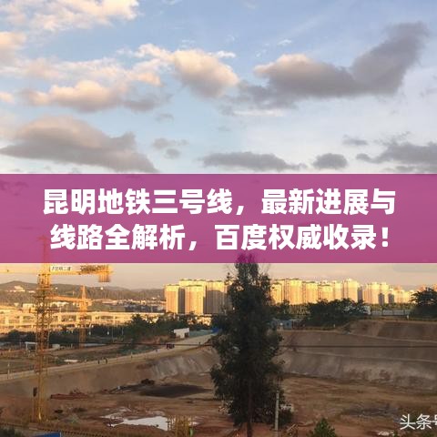 昆明地铁三号线，最新进展与线路全解析，百度权威收录！