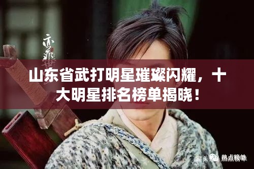 山东省武打明星璀璨闪耀，十大明星排名榜单揭晓！