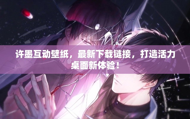 许墨互动壁纸，最新下载链接，打造活力桌面新体验！
