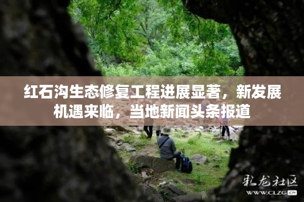 红石沟生态修复工程进展显著，新发展机遇来临，当地新闻头条报道