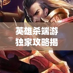 英雄杀端游独家攻略揭秘！助你成为顶尖高手