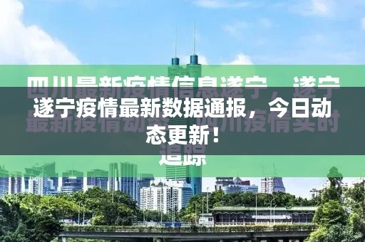 遂宁疫情最新数据通报，今日动态更新！