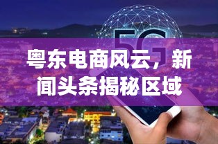 粤东电商风云，新闻头条揭秘区域发展与创新探索之路