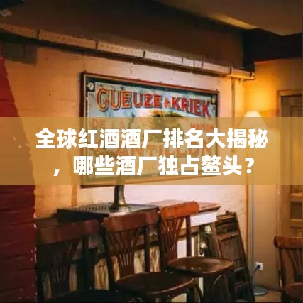 全球红酒酒厂排名大揭秘，哪些酒厂独占鳌头？