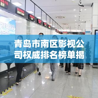 青岛市南区影视公司权威排名榜单揭晓！