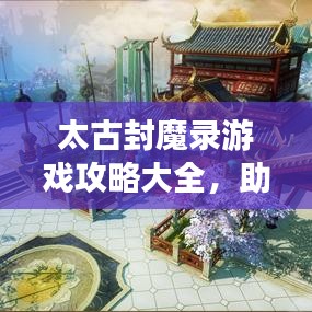 太古封魔录游戏攻略大全，助你轻松登顶！