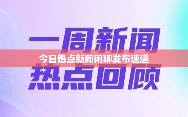 今日热点新闻闲聊发布速递