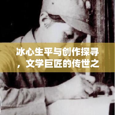 冰心生平与创作探寻，文学巨匠的传世之作揭秘
